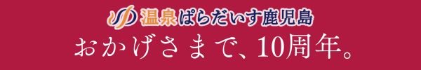 温泉ぱらだいす鹿児島はおかげさまで10周年